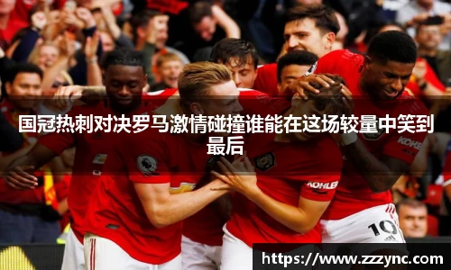 国冠热刺对决罗马激情碰撞谁能在这场较量中笑到最后