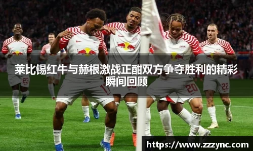 莱比锡红牛与赫根激战正酣双方争夺胜利的精彩瞬间回顾