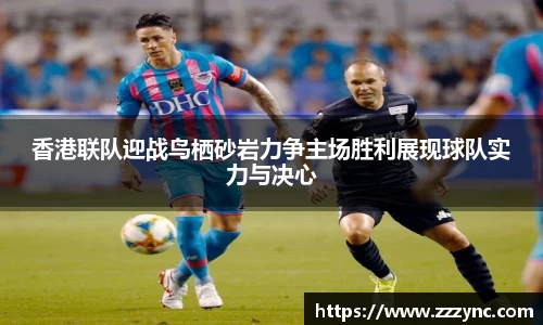 香港联队迎战鸟栖砂岩力争主场胜利展现球队实力与决心